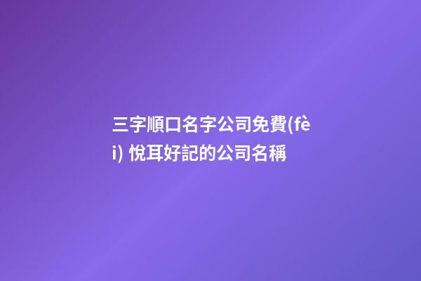 三字順口名字公司免費(fèi) 悅耳好記的公司名稱